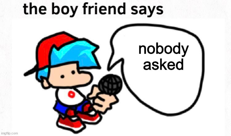 the boyfriend says | nobody asked | image tagged in the boyfriend says | made w/ Imgflip meme maker