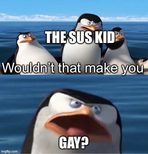Wouldn’t that make you | THE SUS KID GAY? | image tagged in wouldn t that make you | made w/ Imgflip meme maker
