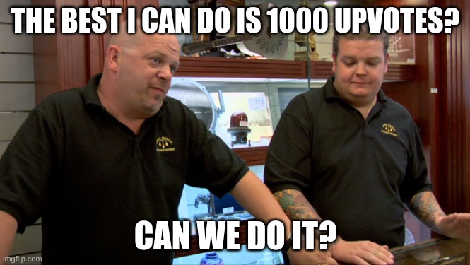 ggttyug | THE BEST I CAN DO IS 1000 UPVOTES? CAN WE DO IT? | image tagged in pawn stars best i can do | made w/ Imgflip meme maker