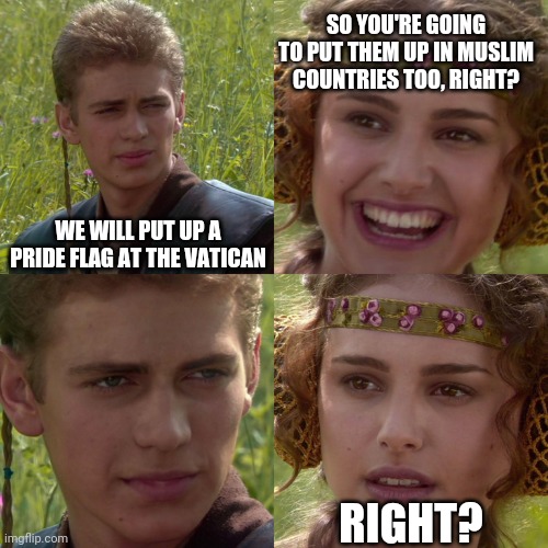 Dont want to offend the Muslim faith, just Christian |  SO YOU'RE GOING TO PUT THEM UP IN MUSLIM COUNTRIES TOO, RIGHT? WE WILL PUT UP A PRIDE FLAG AT THE VATICAN; RIGHT? | image tagged in anakin padme 4 panel | made w/ Imgflip meme maker