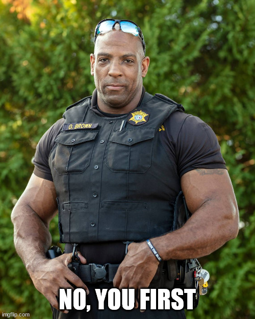 Jacked Ripped Sexy Cop | NO, YOU FIRST | image tagged in jacked ripped sexy cop | made w/ Imgflip meme maker