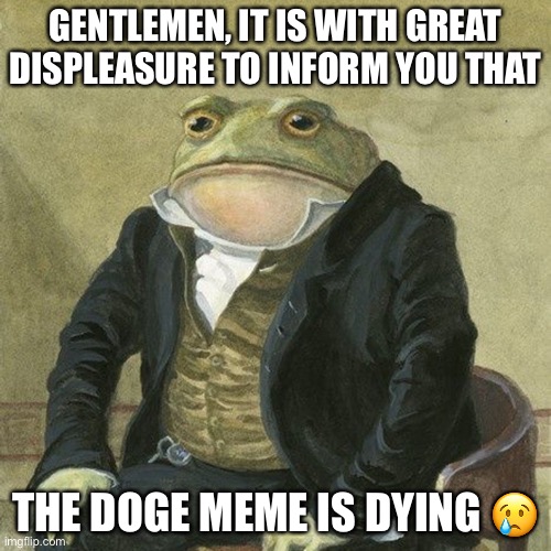 Gentlemen, it is with great pleasure to inform you that | GENTLEMEN, IT IS WITH GREAT DISPLEASURE TO INFORM YOU THAT; THE DOGE MEME IS DYING 😢 | image tagged in gentlemen it is with great pleasure to inform you that,so sad,memes,funny,gifs,cats | made w/ Imgflip meme maker