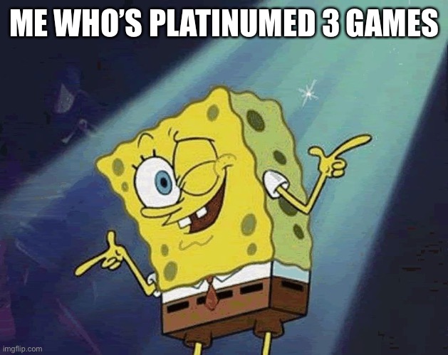 spongebob cool | ME WHO’S PLATINUMED 3 GAMES | image tagged in spongebob cool | made w/ Imgflip meme maker