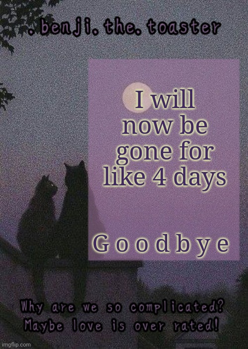 benji mooncore template | I will now be gone for like 4 days; G o o d b y e | image tagged in benji mooncore template | made w/ Imgflip meme maker