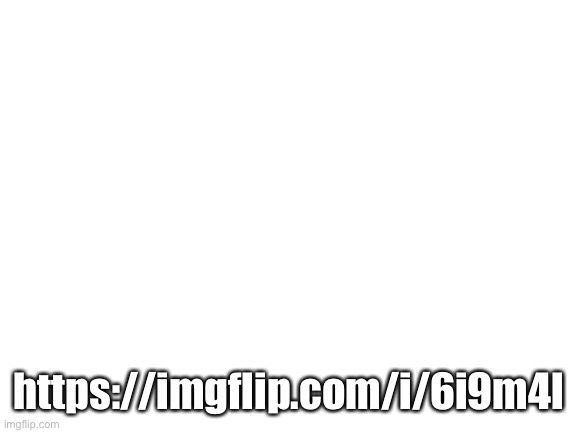 Blank White Template | https://imgflip.com/i/6i9m4l | image tagged in blank white template | made w/ Imgflip meme maker