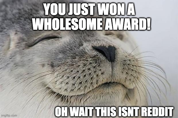 YOU JUST WON A WHOLESOME AWARD! OH WAIT THIS ISNT REDDIT | image tagged in memes,satisfied seal | made w/ Imgflip meme maker
