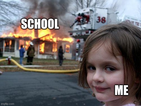 School's almost out, bout time | SCHOOL; ME | image tagged in memes,disaster girl | made w/ Imgflip meme maker