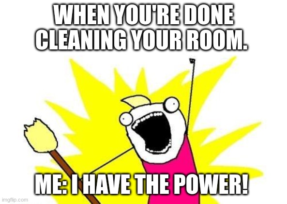 The power! | WHEN YOU'RE DONE CLEANING YOUR ROOM. ME: I HAVE THE POWER! | image tagged in memes,x all the y | made w/ Imgflip meme maker
