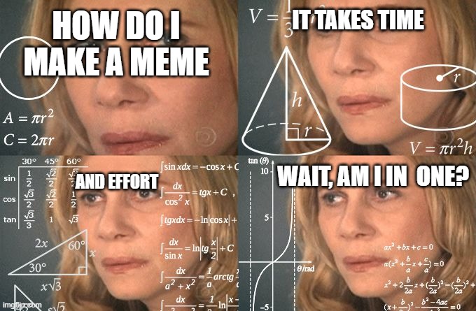 Calculating meme | HOW DO I MAKE A MEME IT TAKES TIME AND EFFORT WAIT, AM I IN  ONE? | image tagged in calculating meme | made w/ Imgflip meme maker