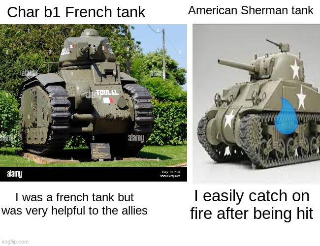 This is all true |  Char b1 French tank; American Sherman tank; I was a french tank but was very helpful to the allies; I easily catch on fire after being hit | image tagged in ww2,tanks,world of tanks,tonk | made w/ Imgflip meme maker