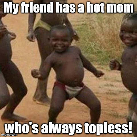 You just can't go wrong! | My friend has a hot mom who's always topless! | image tagged in memes,third world success kid | made w/ Imgflip meme maker