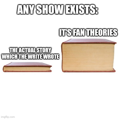 The actual story vs fan theories | ANY SHOW EXISTS:; IT'S FAN THEORIES; THE ACTUAL STORY WHICH THE WRITE WROTE | image tagged in big book vs little book | made w/ Imgflip meme maker