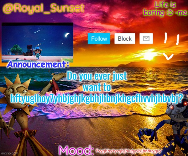 Do you even just want to vghbiugyuv jhknuhigyuvjh kbigyuvg jbnkhbuvtych gbjkn | Do you ever just want to
hftyugihoy7yhbjghjkgbhjhbnjkhgcfhvvhjhbvbj? fvygbhytyvgbjhiugyvbjhnhuyguv | image tagged in royal_sunset's announcement temp sunrise_royal | made w/ Imgflip meme maker