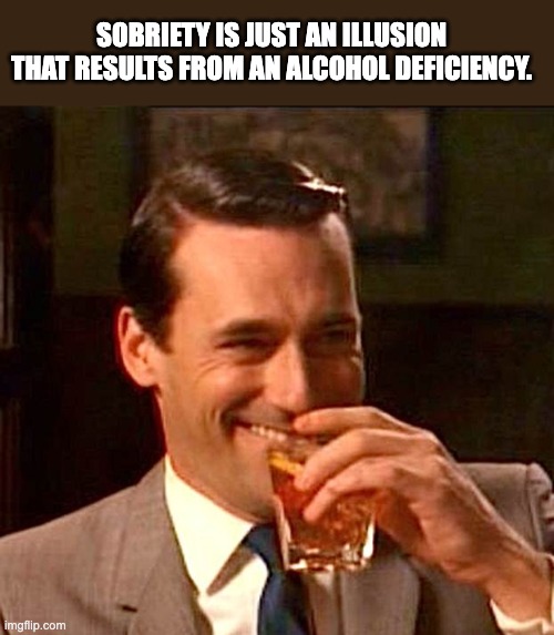 Sobriety | SOBRIETY IS JUST AN ILLUSION THAT RESULTS FROM AN ALCOHOL DEFICIENCY. | image tagged in drinking guy | made w/ Imgflip meme maker