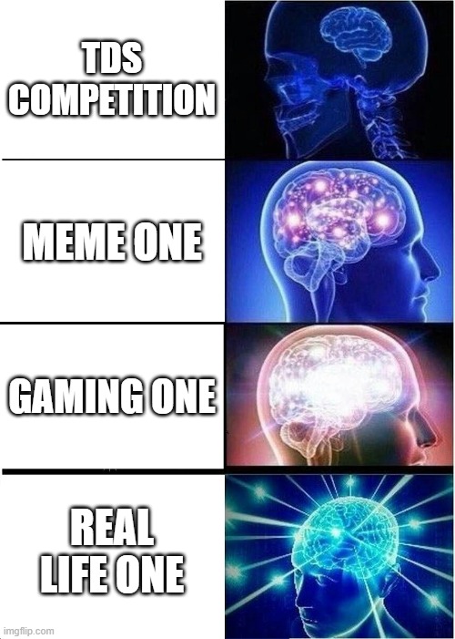 Expanding Brain Meme | TDS COMPETITION; MEME ONE; GAMING ONE; REAL LIFE ONE | image tagged in memes,expanding brain | made w/ Imgflip meme maker