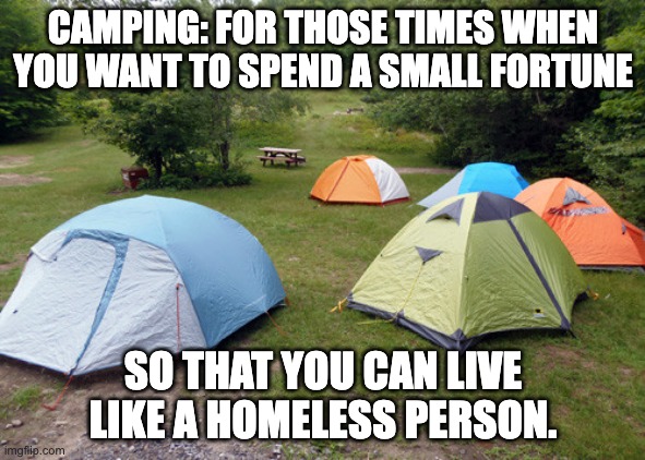 Camping | CAMPING: FOR THOSE TIMES WHEN YOU WANT TO SPEND A SMALL FORTUNE; SO THAT YOU CAN LIVE LIKE A HOMELESS PERSON. | image tagged in camping | made w/ Imgflip meme maker