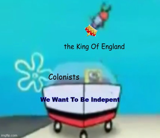 SpongeBob Running Over Fish | the King Of England; Colonists; We Want To Be Indepent | image tagged in spongebob running over fish | made w/ Imgflip meme maker