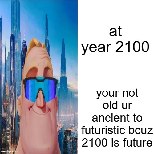 at year 2100 your not old ur ancient to futuristic bcuz 2100 is future | made w/ Imgflip meme maker