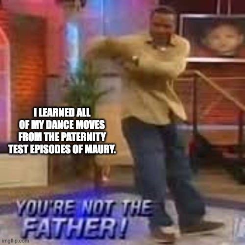 Father | I LEARNED ALL OF MY DANCE MOVES FROM THE PATERNITY TEST EPISODES OF MAURY. | image tagged in father | made w/ Imgflip meme maker