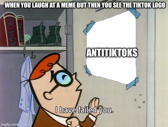 I have failed you | WHEN YOU LAUGH AT A MEME BUT THEN YOU SEE THE TIKTOK LOGO; ANTITIKTOKS | image tagged in i have failed you | made w/ Imgflip meme maker