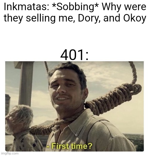 first time? | Inkmatas: *Sobbing* Why were they selling me, Dory, and Okoy 401: | image tagged in first time | made w/ Imgflip meme maker