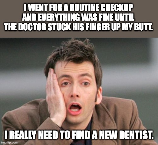 Butt... | I WENT FOR A ROUTINE CHECKUP AND EVERYTHING WAS FINE UNTIL THE DOCTOR STUCK HIS FINGER UP MY BUTT. I REALLY NEED TO FIND A NEW DENTIST. | image tagged in face palm | made w/ Imgflip meme maker