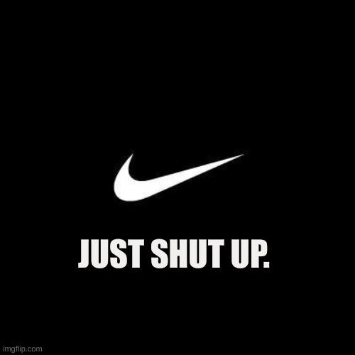 listen to nike | JUST SHUT UP. | image tagged in nike,sbubby | made w/ Imgflip meme maker