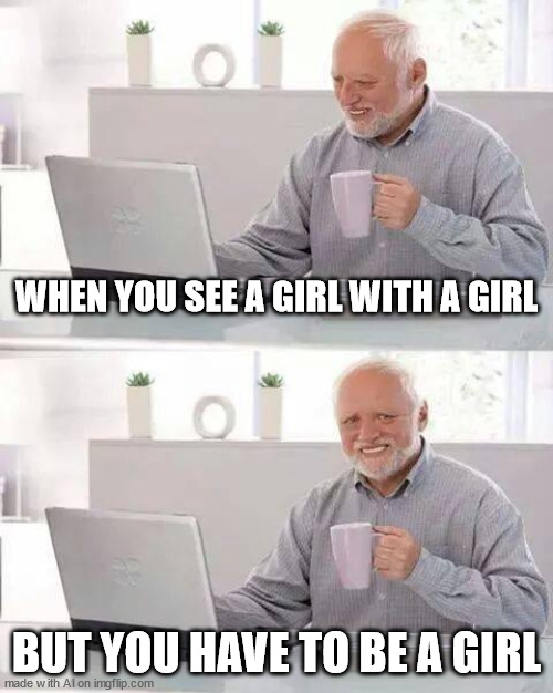 damn that's a lotta girls | WHEN YOU SEE A GIRL WITH A GIRL; BUT YOU HAVE TO BE A GIRL | image tagged in memes,hide the pain harold | made w/ Imgflip meme maker