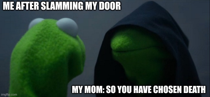 Evil Kermit Meme | ME AFTER SLAMMING MY DOOR; MY MOM: SO YOU HAVE CHOSEN DEATH | image tagged in memes,evil kermit | made w/ Imgflip meme maker