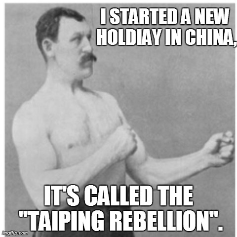 Too Manly to be a Man | I STARTED A NEW HOLDIAY IN CHINA, IT'S CALLED THE "TAIPING REBELLION". | image tagged in memes,overly manly man | made w/ Imgflip meme maker
