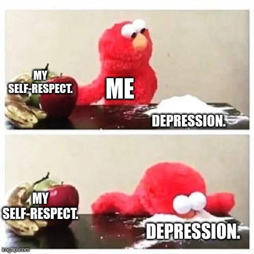 elmo cocaine | MY SELF-RESPECT. ME; DEPRESSION. MY SELF-RESPECT. DEPRESSION. | image tagged in elmo cocaine | made w/ Imgflip meme maker