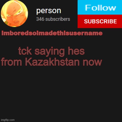 temp | tck saying hes from Kazakhstan now | image tagged in temp | made w/ Imgflip meme maker