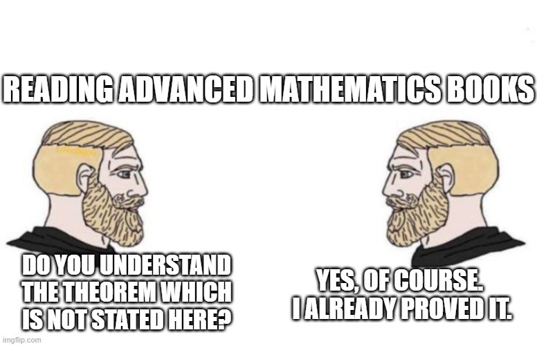 Reading advanced mathematics books | READING ADVANCED MATHEMATICS BOOKS; DO YOU UNDERSTAND THE THEOREM WHICH IS NOT STATED HERE? YES, OF COURSE. 
I ALREADY PROVED IT. | image tagged in double yes chad | made w/ Imgflip meme maker