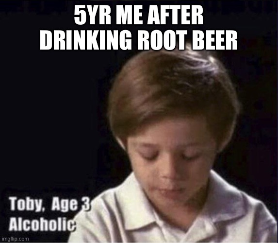 Lol | 5YR ME AFTER DRINKING ROOT BEER | image tagged in toby age 3 alcoholic | made w/ Imgflip meme maker