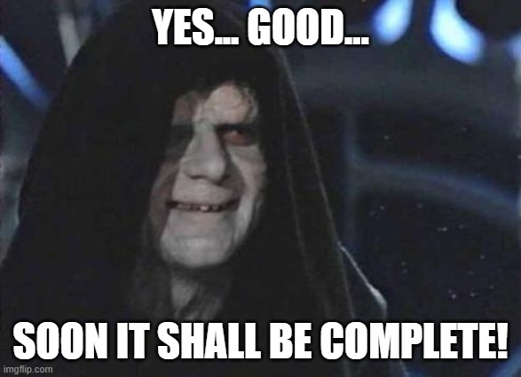 Emperor Palpatine  | YES... GOOD... SOON IT SHALL BE COMPLETE! | image tagged in emperor palpatine | made w/ Imgflip meme maker