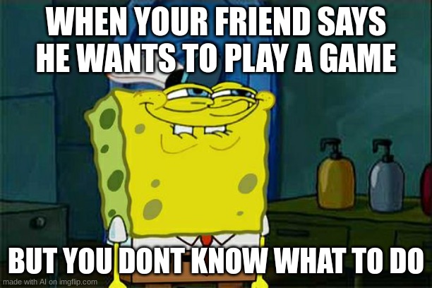 ok | WHEN YOUR FRIEND SAYS HE WANTS TO PLAY A GAME; BUT YOU DONT KNOW WHAT TO DO | image tagged in memes,don't you squidward,ai meme | made w/ Imgflip meme maker