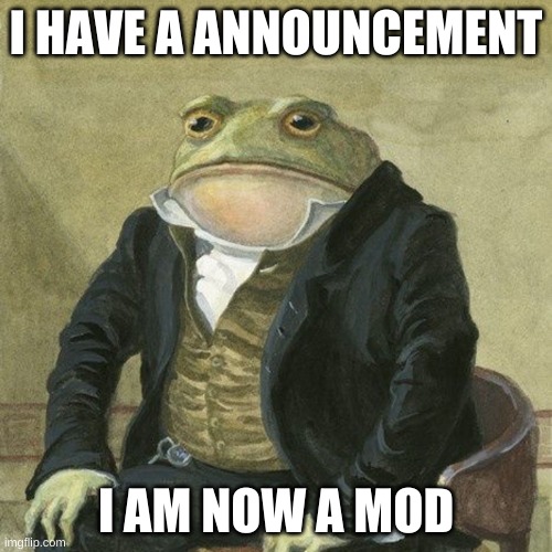 i am a mod | I HAVE A ANNOUNCEMENT; I AM NOW A MOD | image tagged in gentlemen it is with great pleasure to inform you that | made w/ Imgflip meme maker