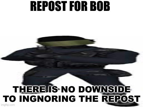 bob repost | REPOST FOR BOB; THERE IS NO DOWNSIDE TO INGNORING THE REPOST | made w/ Imgflip meme maker