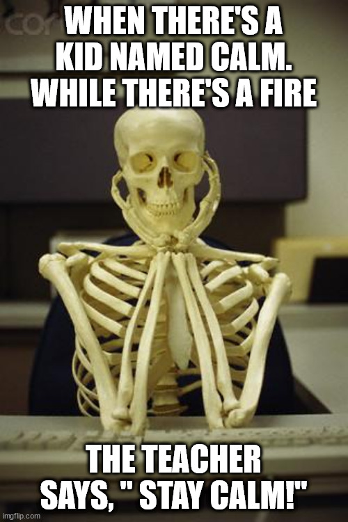 Happens every tuesday... wait, WHAT THE FU- | WHEN THERE'S A KID NAMED CALM. WHILE THERE'S A FIRE; THE TEACHER SAYS, " STAY CALM!" | image tagged in waiting skeleton | made w/ Imgflip meme maker
