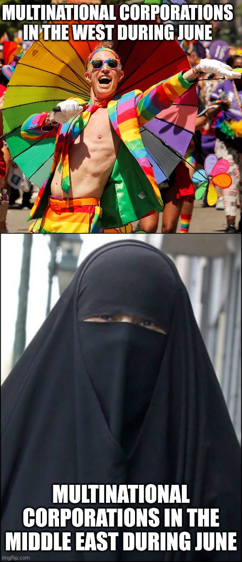 The same corporations that dress up in rainbows during pride month still do business with countries that oppress lgbtq+ people | MULTINATIONAL CORPORATIONS IN THE WEST DURING JUNE; MULTINATIONAL CORPORATIONS IN THE MIDDLE EAST DURING JUNE | image tagged in burka wearing muslim women,corporations,lgbtq,pride month,liberal hypocrisy | made w/ Imgflip meme maker