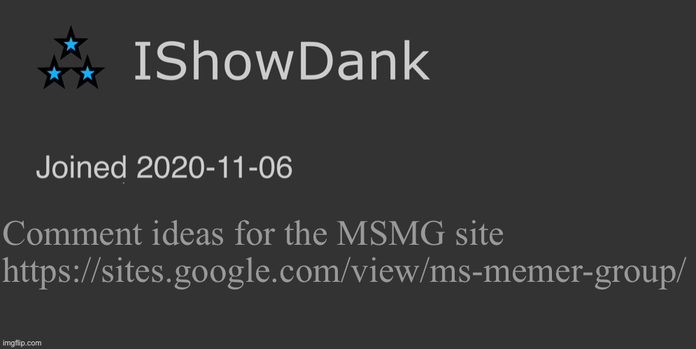 IShowDank minimalist dark mode template | Comment ideas for the MSMG site
https://sites.google.com/view/ms-memer-group/ | image tagged in ishowdank minimalist dark mode template | made w/ Imgflip meme maker