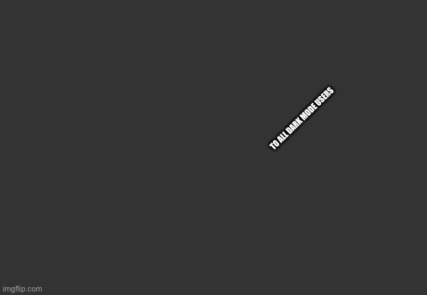 TO ALL DARK MODE USERS | made w/ Imgflip meme maker