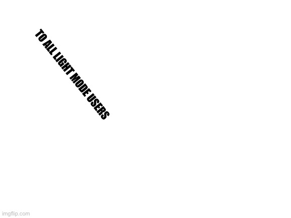 Blank White Template | TO ALL LIGHT MODE USERS | image tagged in blank white template | made w/ Imgflip meme maker
