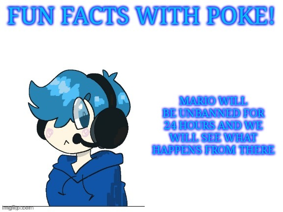 This has been agreed on by several people | MARIO WILL BE UNBANNED FOR 24 HOURS AND WE WILL SEE WHAT HAPPENS FROM THERE | image tagged in fun facts with poke | made w/ Imgflip meme maker