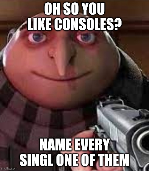 Gru holds a gun and threatens you | OH SO YOU LIKE CONSOLES? NAME EVERY SINGL ONE OF THEM | image tagged in gru holds a gun and threatens you,funny memes,cursed image,consoles,gaming | made w/ Imgflip meme maker