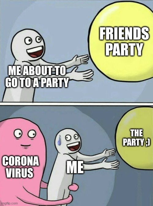 Help | FRIENDS PARTY; ME ABOUT TO GO TO A PARTY; THE PARTY ;); CORONA VIRUS; ME | image tagged in memes,running away balloon | made w/ Imgflip meme maker