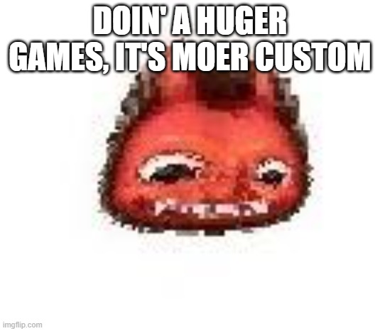 Squished boi | DOIN' A HUGER GAMES, IT'S MOER CUSTOM | image tagged in squished boi | made w/ Imgflip meme maker