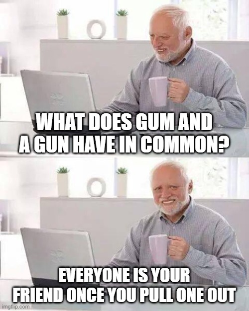 Just a dark joke | WHAT DOES GUM AND A GUN HAVE IN COMMON? EVERYONE IS YOUR FRIEND ONCE YOU PULL ONE OUT | image tagged in memes,hide the pain harold | made w/ Imgflip meme maker