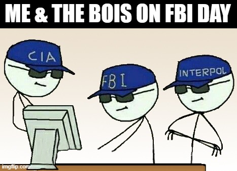 aw yeah | ME & THE BOIS ON FBI DAY | image tagged in fbi,f,b,i,cia,interpol | made w/ Imgflip meme maker