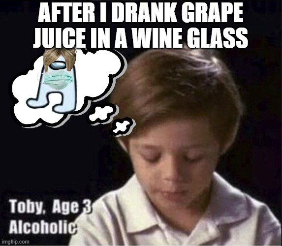 does anyone relate? | AFTER I DRANK GRAPE JUICE IN A WINE GLASS | image tagged in toby age 3 alcoholic | made w/ Imgflip meme maker